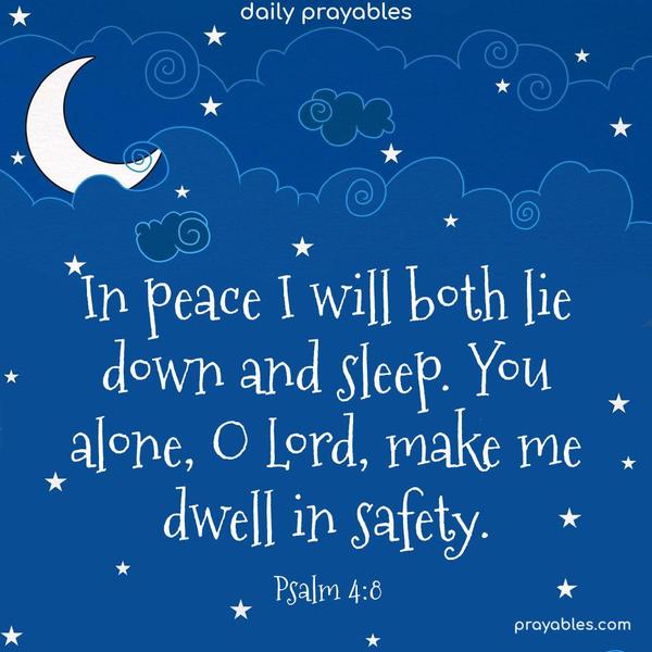 In peace, I will both lie down and sleep. You alone, O Lord, make me dwell in safety. Psalm 4:8