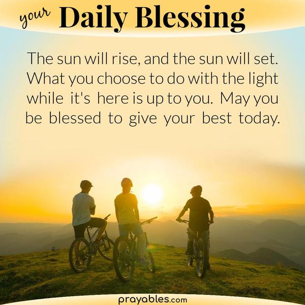 The sun will rise, and the sun will set. What you choose to do with the light while it’s here is up to you. May you be blessed to give your best today.