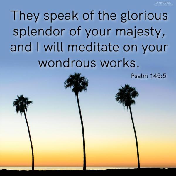 Psalm 145:5 They speak of the glorious splendor of your majesty, and I will meditate on your wondrous works.