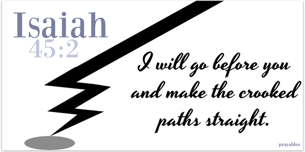 Isaiah 45:2 I will go before you and make the crooked paths straight.