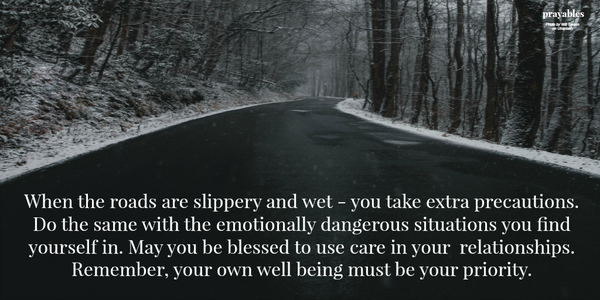 When the roads are slippery and wet - you take extra precautions. Do the same with the emotionally dangerous situations you find yourself in. May you be blessed to use care in your  relationships. Remember, your own well being must be your
priority.