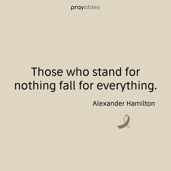 Those who stand for nothing fall for everything. Alexander Hamilton