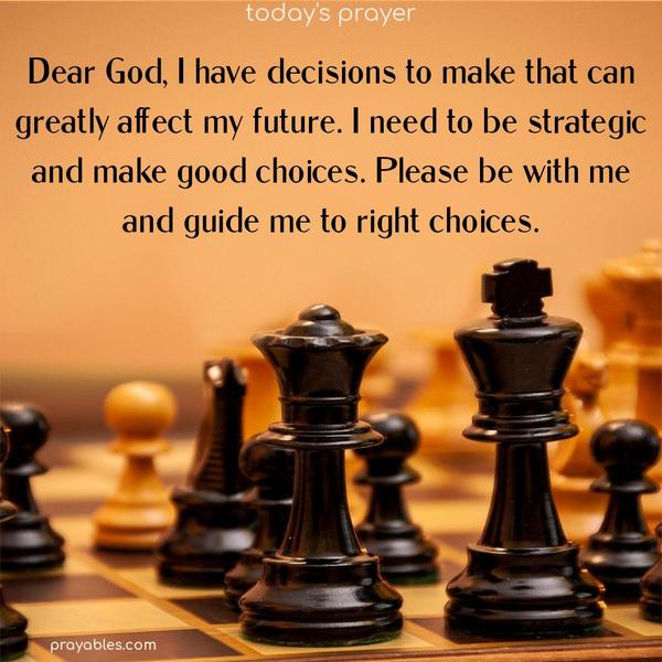 Dear God, I have decisions to make that can greatly affect my future. I need to be strategic and make good choices. Please be with me and guide me to right choices.
