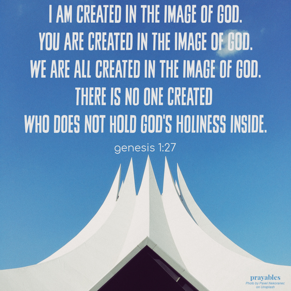 Genesis 1:27 I am created in the image of God. You are created in the image of God. We are all created in the image of God. There is no one created  who does not hold God's holiness inside.