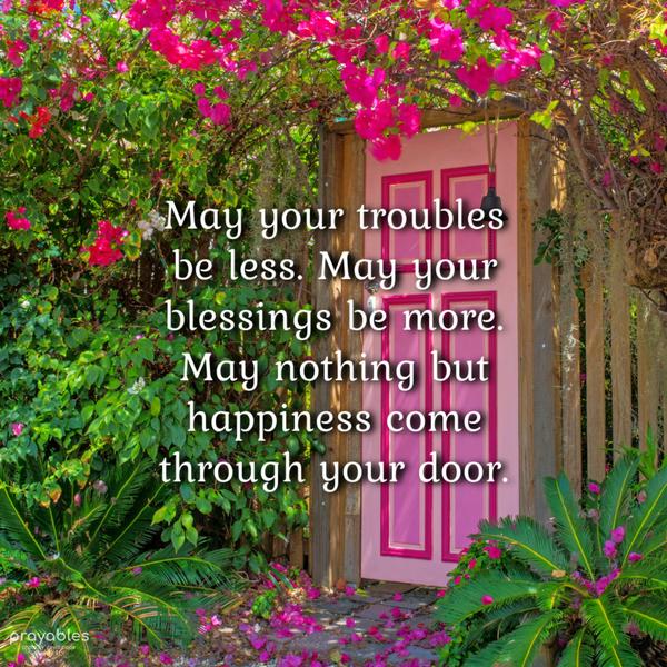 May your troubles be less. May your blessings be more. May nothing but happiness come through your door.