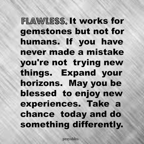 Flawless. It works for gemstones but not for humans. If you’ve never made a mistake, you’re not trying new things. Expand your horizons. May you be blessed to enjoy new experiences. Take a chance today and do something differently.