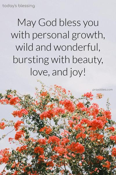 May God bless you with personal growth, wild and wonderful, bursting with beauty, love, and joy!