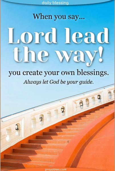 When you say, Lord, lead the way, you create your own blessings. Always let God be your guide.