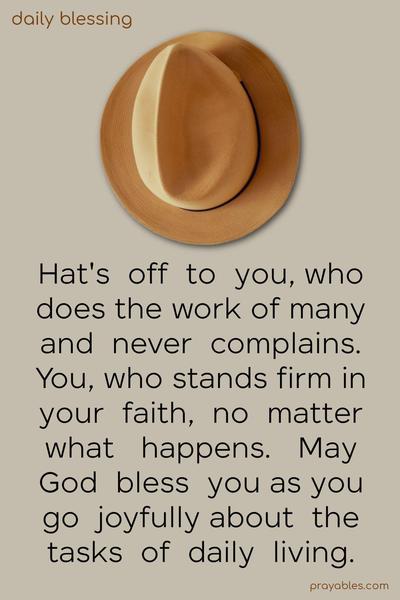 Hat's off to you, who does the work of many and never complains. You, who stands firm in your faith, no matter what happens. May God bless you as you go joyfully about the tasks of daily living.