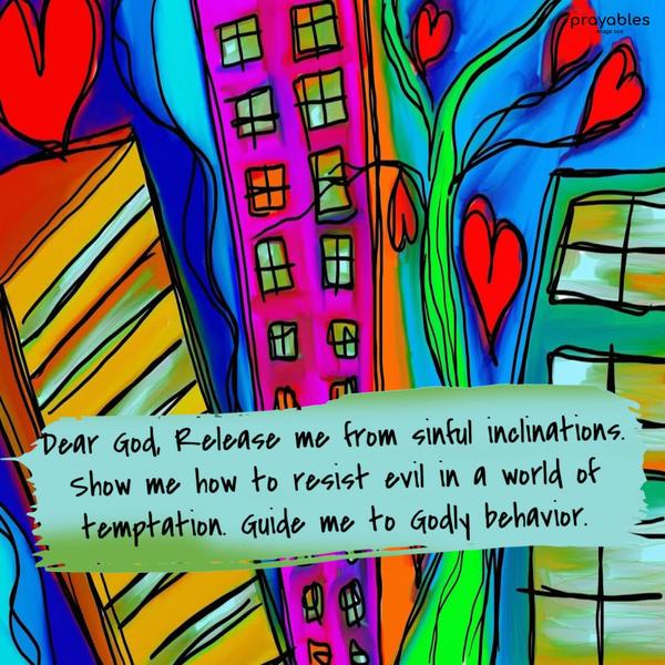 Dear God, Release me from sinful inclinations. Show me how to resist evil in a world of temptation. Guide me to Godly behavior.