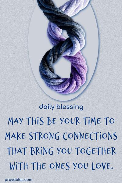 May this be your time to make strong connections that bring you together with the ones you love.
