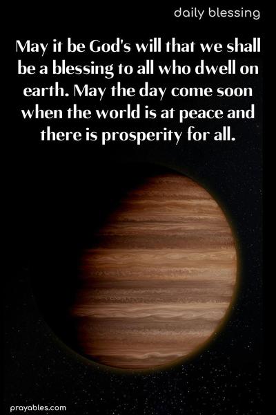 May it be God's will that our land be a blessing to all who dwell on earth, and may the day come soon when the world is at peace and there is prosperity for all.