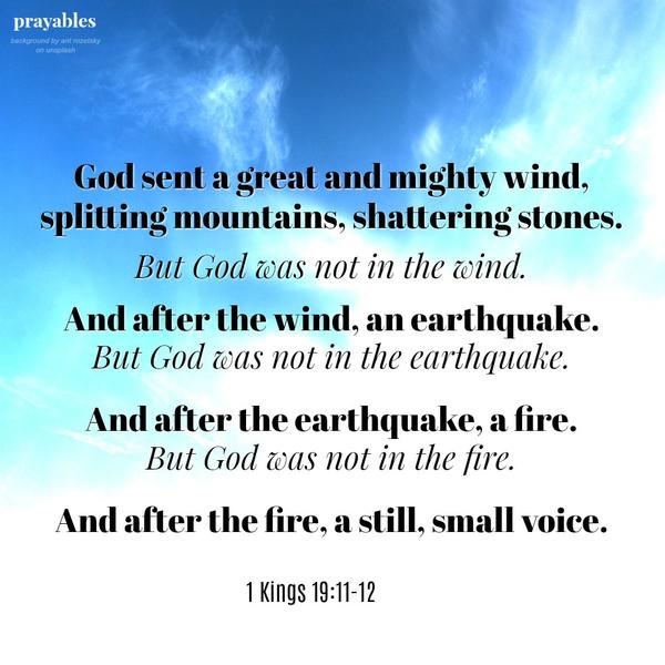 1 Kings 19:11-12  God sent a great and mighty wind, splitting mountains, shattering stones. But God was not in the wind. And after the wind, an earthquake. But God was not in the earthquake. And after the earthquake, a fire. But God
was not in the fire. And after the fire, a still, small voice.