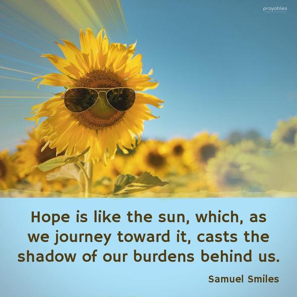 Hope is like the sun, which, as we journey toward it, casts the shadow of our burdens behind us. Samuel Smiles