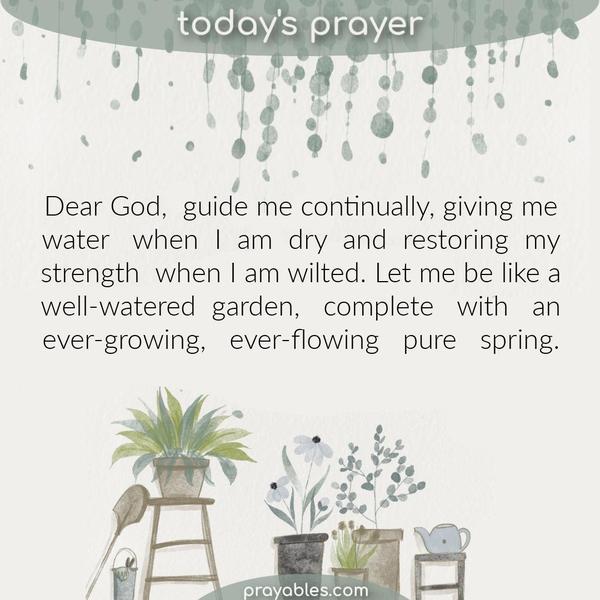 Dear God, guide me continually, giving me water when I am dry and restoring my strength when I am wilted. Let me be like a well-watered garden, like an ever-growing,
ever-flowing pure spring.