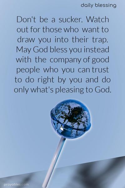 Don’t be a sucker. Watch out for those who want to draw you into their trap. May God bless you instead with the company of good people who you can trust to do right by you and do only what’s pleasing to God.
