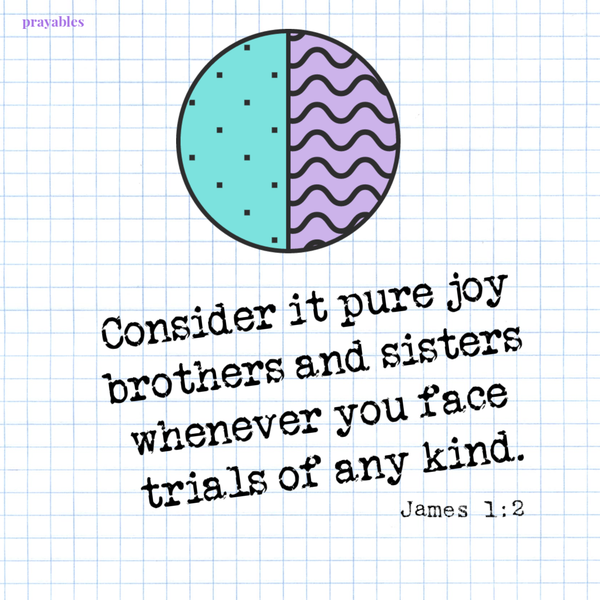 James 1:2 Consider it pure joy brothers and sisters whenever you face trials of any kind.