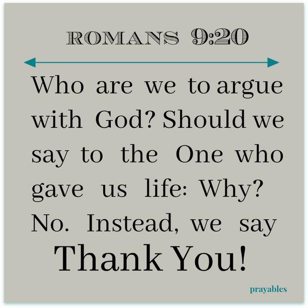 Romans 9:20 (inspired) Who are we to argue with God? Should we say to the One who gave us life: Why? No. Instead, we say thank You!