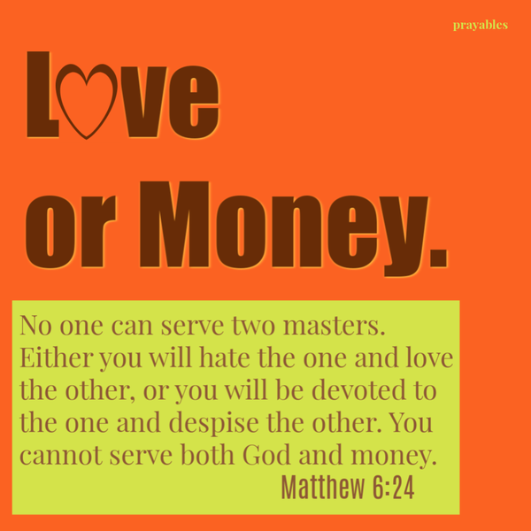 Matthew 6:24 No one can serve two masters. Either you will hate the one and love the other, or you will be devoted to the one and despise the other. You cannot serve both God and money.