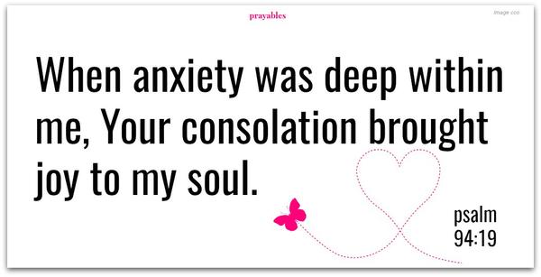 Psalm 94:19 When anxiety was deep within me, Your consolation brought joy to my soul.