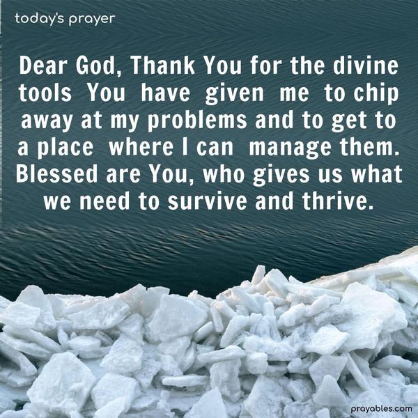 Dear God, Thank You for the divine tools You have given me to chip away at my problems and to get to a place where I can manage them. Blessed are You, who gives us what we need to survive and thrive.