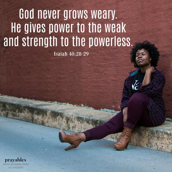 God never grows weary. He gives power to the weak and strength to the powerless.