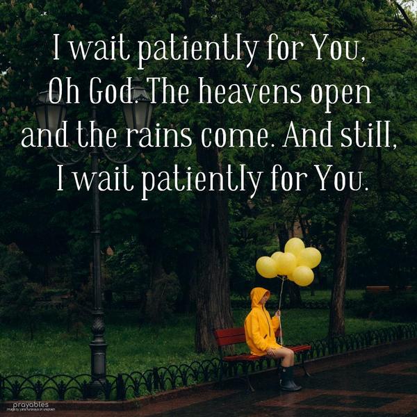 I wait patiently for You, Oh God. The heavens open and the rains come. And still, I wait patiently for You.