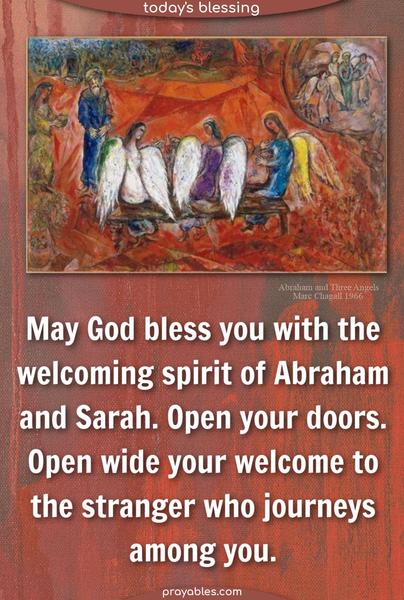 May God bless you with the welcoming spirit of Abraham and Sarah. Open your doors. Open wide your welcome to the stranger who journeys among you.