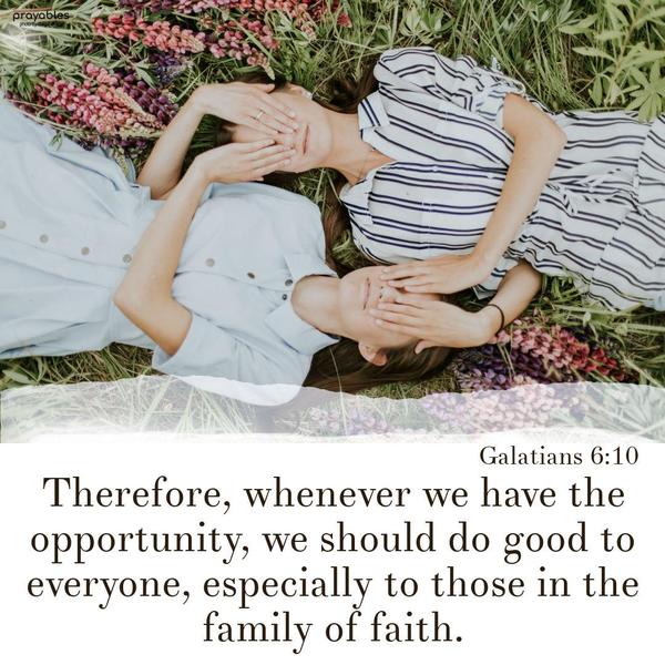 Galatians 6:10 Therefore, whenever we have the opportunity, we should do good to everyone—especially to those in the family of faith.