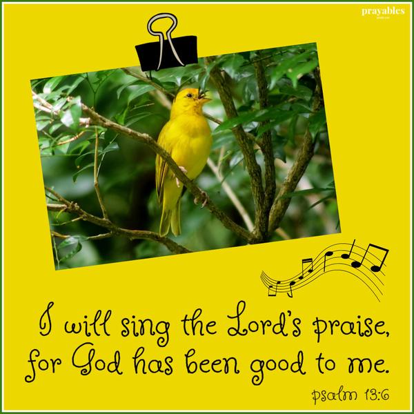 Psalm 13:6 I will sing the Lord’s praise for God has been good to me.