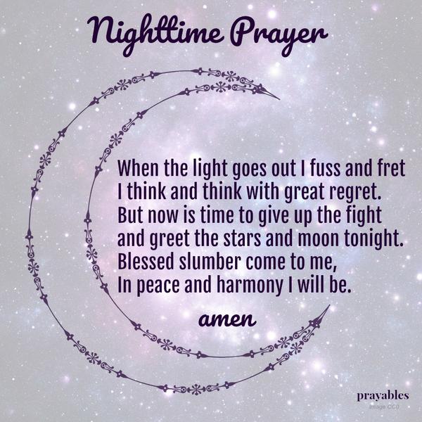 When the light goes out I fuss and fret I think and think with great regret. But now is time to give up the fight and greet the stars and moon tonight. Blessed slumber come to me, In peace and harmony I will be.