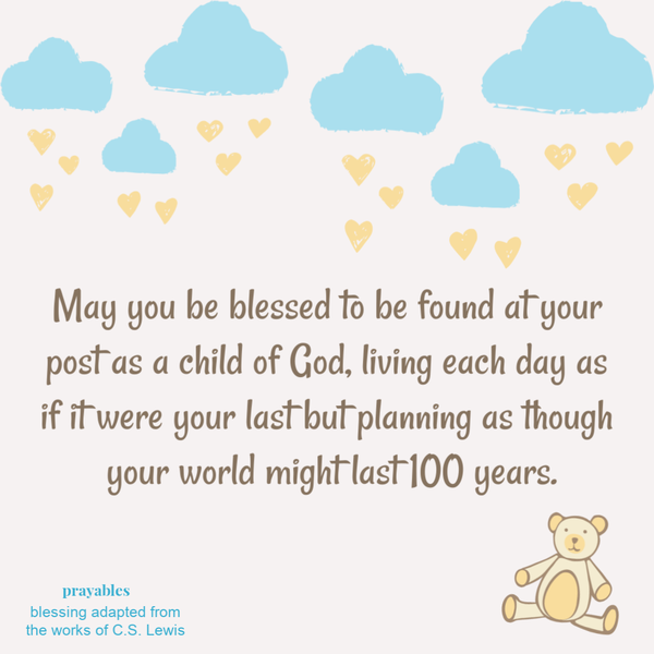 May you be blessed to be found at your post as a child of God, living each day as if it were your last but planning as though your world might last 100 years.