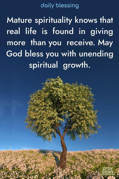 Mature spirituality knows that real life is found in giving more than you receive. May God bless you with unending spiritual growth.