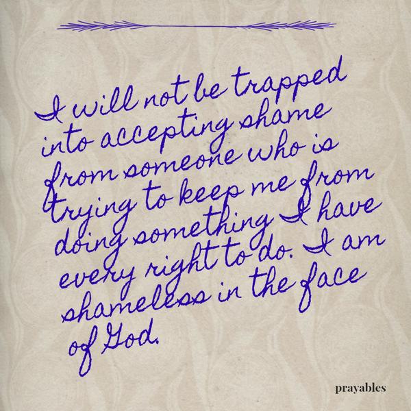 I will not be trapped into accepting shame from someone who is trying to keep me from doing something I have every right to do. I am shameless in the face of God.