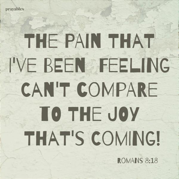 Romans 8:18 The pain that I've been  feeling cannot compare to the joy that's coming!