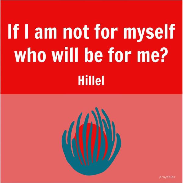 If I am not for myself, who will be for me? Hillel