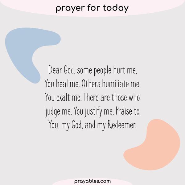Dear God. Some people hurt me, You heal me. Others humiliate me, You exalt me. There are those who judge me. You justify me. Praise to You, my God, and my Redeemer.