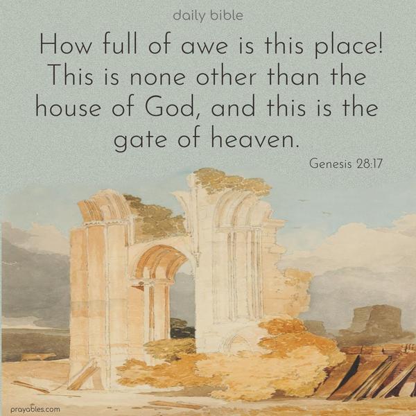  How full of awe is this place! This is none other than the house of God, and this is the gate of heaven. Genesis 28:17