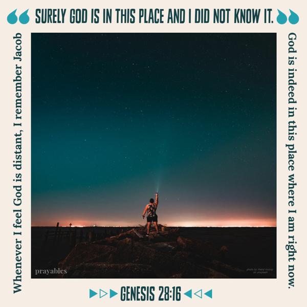 Genesis 28:16 Whenever I feel God is distant, I will remember Jacob; “Surely God is in this place and I did not know it.” God is
indeed in this place where I am right now.