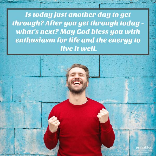 Is today just another day to get through? After you get through today – what’s next?May God bless you with enthusiasm for life and the energy to live it well.