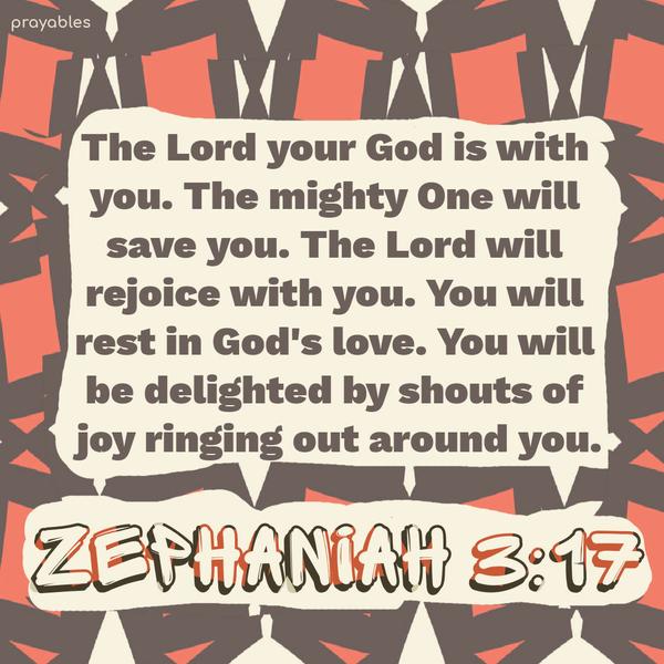 Zephaniah 3:17 The Lord, your God, is with you. The mighty One will save you. The Lord will rejoice with you. You will rest in God’s love. You will be delighted by shouts of joy ringing
out around you.