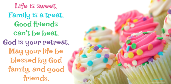 Life is sweet. Family is a treat. Good friends can't be beat. God is your retreat. May your life be blessed by God, family, and good friends.