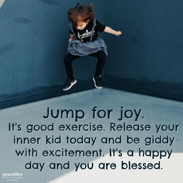 Jump for joy, it’s good exercise. Release your inner kid today and be giddy with excitement. It’s a happy day and you are blessed.