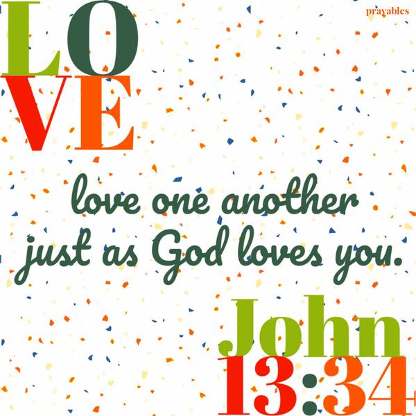 John 13:34 Love one another just as God loves you.