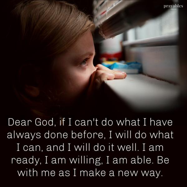 Dear God, if I can’t do what I have always done before, I will do what I can, and I will do it well. I am ready. I am willing. I am able. Be with me as I make a new way.