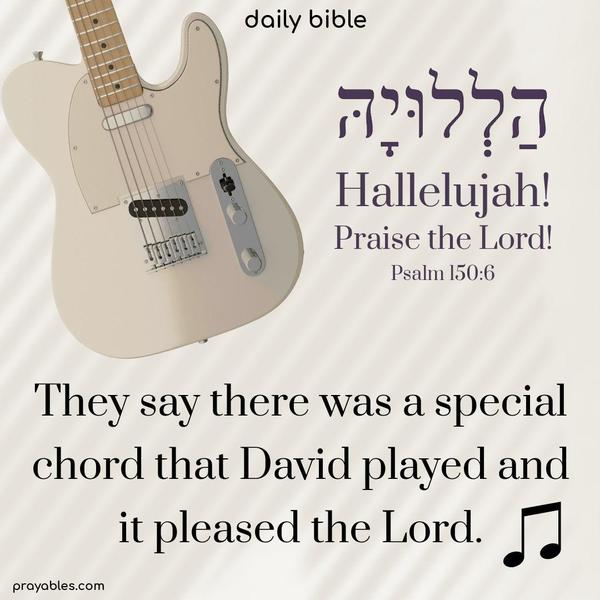 They say there was a special chord that David played, and it pleased the Lord. Hallelujah! Praise the Lord! Psalm 150:6