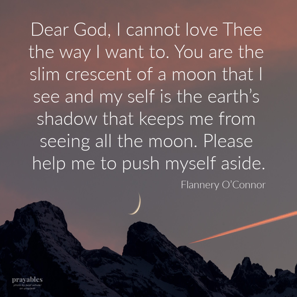 Dear God, I cannot love Thee the way I want to. You are the slim crescent of a moon that I see and my self is the earth’s shadow that keeps me from seeing all the moon. Please help me to push myself aside.