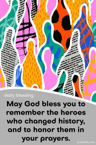 May God bless you to remember the heroes who changed history, and to honor them in your prayers.