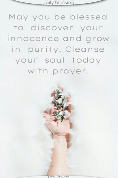 May you be blessed to discover your innocence and grow in purity. Cleanse your soul today with prayer.