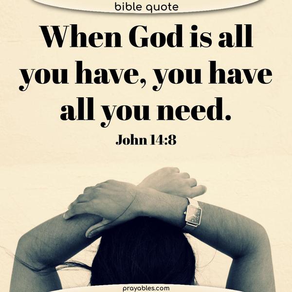 When God is all you have, you have all you need. John 14:8